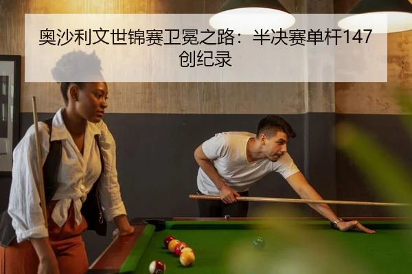 奥沙利文世锦赛卫冕之路：半决赛单杆147创纪录