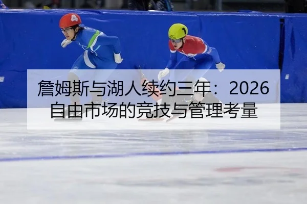 詹姆斯与湖人续约三年：2026自由市场的竞技与管理考量