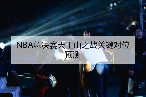 NBA总决赛天王山之战关键对位预测